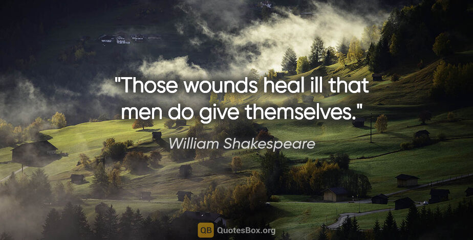 William Shakespeare quote: "Those wounds heal ill that men do give themselves."