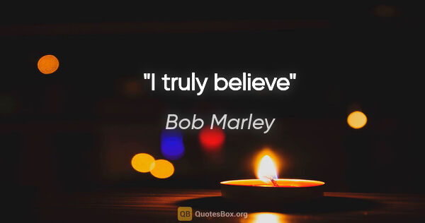 Bob Marley quote: "I truly believe"