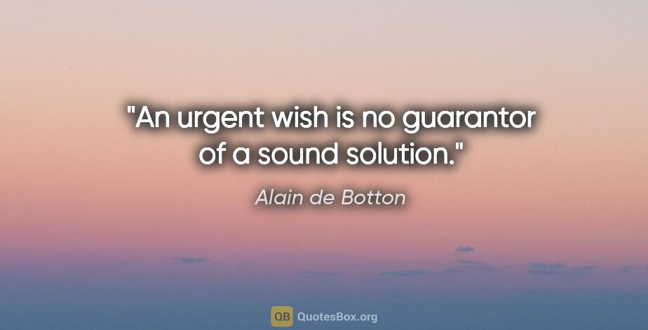 Alain de Botton quote: "An urgent wish is no guarantor of a sound solution."