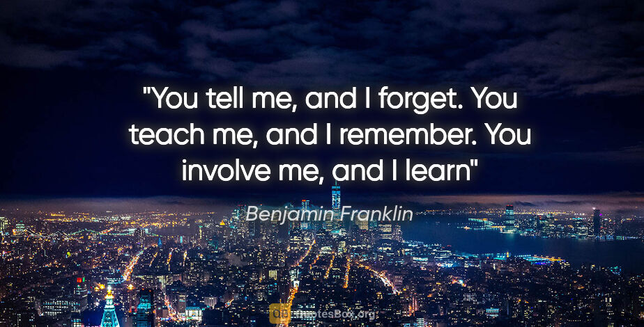 Benjamin Franklin quote: "You tell me, and I forget. You teach me, and I remember. You..."