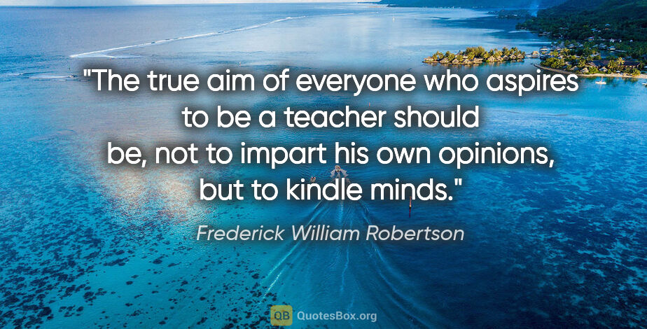 Frederick William Robertson quote: "The true aim of everyone who aspires to be a teacher should..."