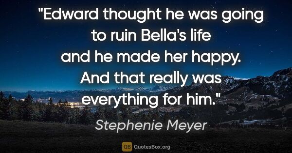 Stephenie Meyer quote: "Edward thought he was going to ruin Bella's life and he made..."