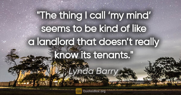 Lynda Barry quote: "The thing I call ‘my mind’ seems to be kind of like a landlord..."
