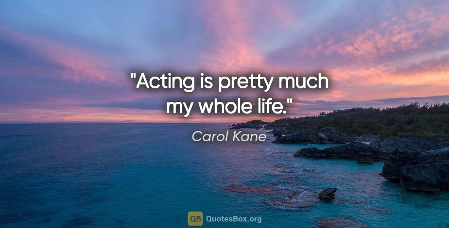 Carol Kane quote: "Acting is pretty much my whole life."