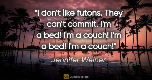 Jennifer Weiner quote: "I don't like futons. They can't commit. I'm a bed! I'm a..."