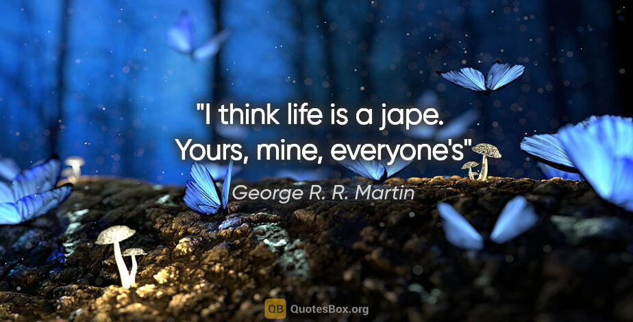 George R. R. Martin quote: "I think life is a jape.  Yours, mine, everyone's"