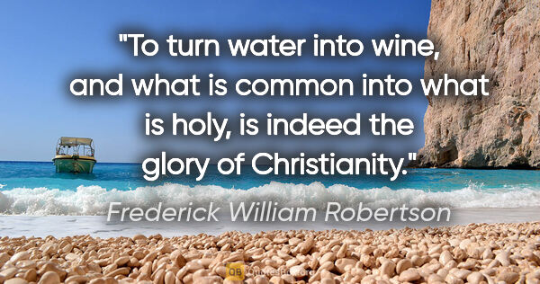 Frederick William Robertson quote: "To turn water into wine, and what is common into what is holy,..."