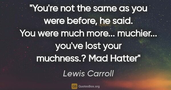 Lewis Carroll quote: ""You're not the same as you were before," he said. You were..."