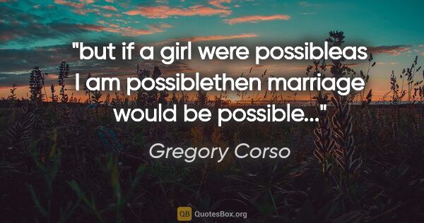 Gregory Corso quote: "but if a girl were possibleas I am possiblethen marriage would..."