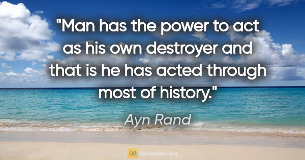 Ayn Rand quote: "Man has the power to act as his own destroyer and that is he..."