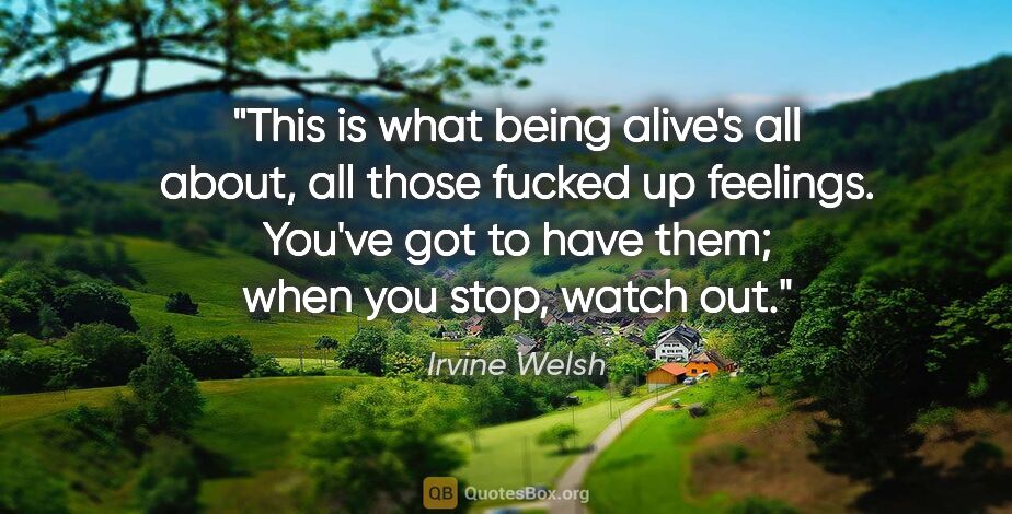 Irvine Welsh quote: "This is what being alive's all about, all those fucked up..."