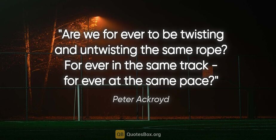 Peter Ackroyd quote: "Are we for ever to be twisting and untwisting the same rope?..."