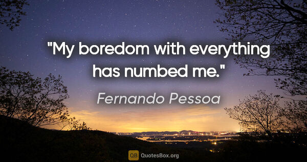 Fernando Pessoa quote: "My boredom with everything has numbed me."