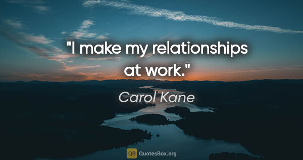 Carol Kane quote: "I make my relationships at work."