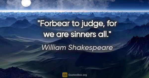 William Shakespeare quote: "Forbear to judge, for we are sinners all."