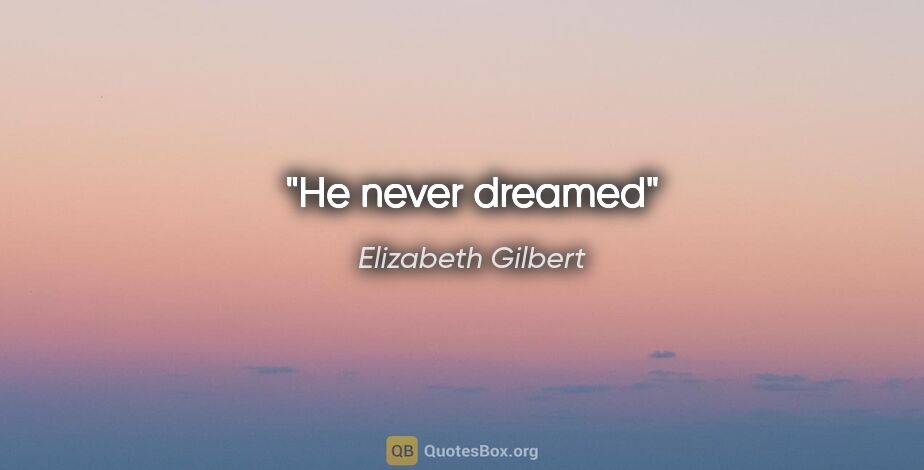 Elizabeth Gilbert quote: "He never dreamed"