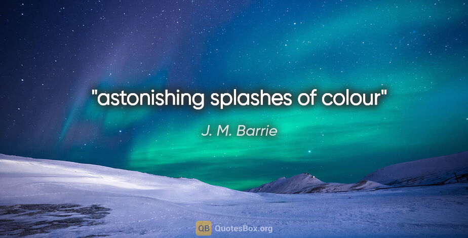 J. M. Barrie quote: "astonishing splashes of colour"