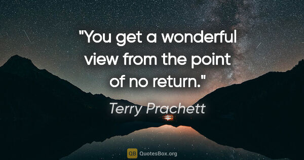 Terry Prachett quote: "You get a wonderful view from the point of no return."