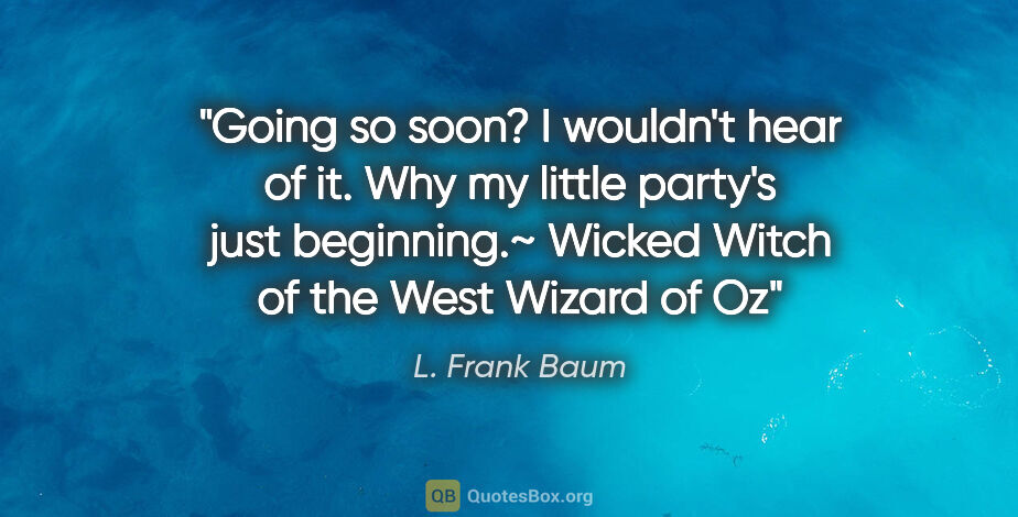 L. Frank Baum quote: "Going so soon? I wouldn't hear of it. Why my little party's..."