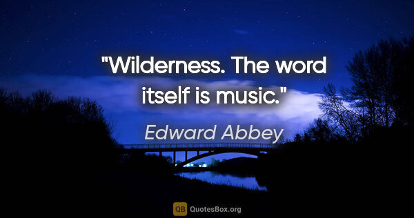 Edward Abbey quote: "Wilderness. The word itself is music."