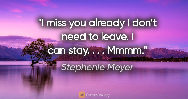 Stephenie Meyer quote: "I miss you already
I don’t need to leave. I can stay. . . .
Mmmm."