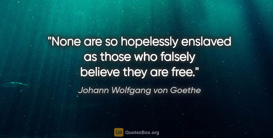Johann Wolfgang von Goethe quote: "None are so hopelessly enslaved as those who falsely believe..."