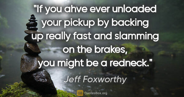 Jeff Foxworthy quote: "If you ahve ever unloaded your pickup by backing up really..."