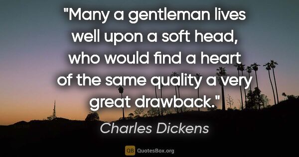 Charles Dickens quote: "Many a gentleman lives well upon a soft head, who would find a..."