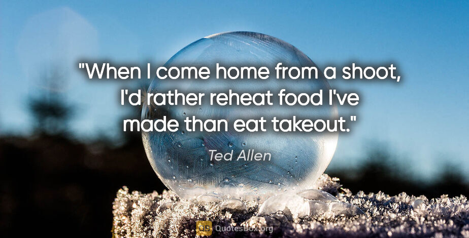 Ted Allen quote: "When I come home from a shoot, I'd rather reheat food I've..."