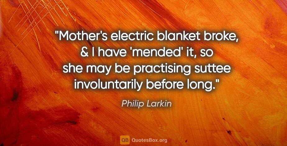 Philip Larkin quote: "Mother's electric blanket broke, & I have 'mended' it, so she..."