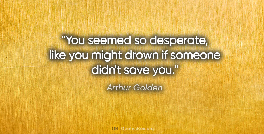 Arthur Golden quote: "You seemed so desperate, like you might drown if someone..."