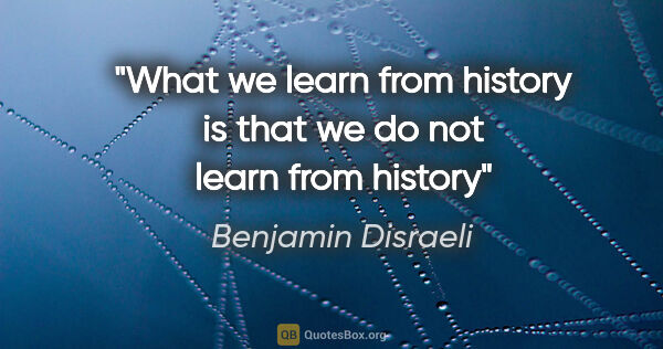 Benjamin Disraeli quote: "What we learn from history is that we do not learn from history"