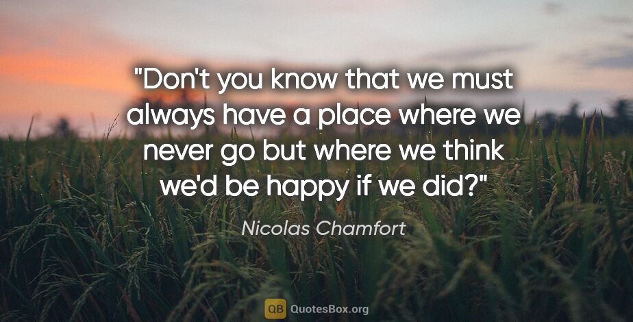 Nicolas Chamfort quote: "Don't you know that we must always have a place where we never..."