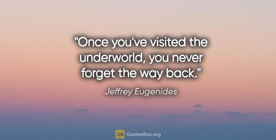 Jeffrey Eugenides quote: "Once you've visited the underworld, you never forget the way..."