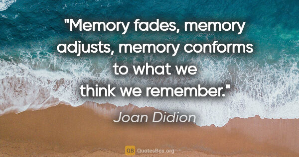 Joan Didion quote: "Memory fades, memory adjusts, memory conforms to what we think..."