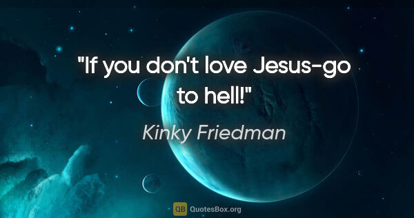 Kinky Friedman quote: "If you don't love Jesus-go to hell!"