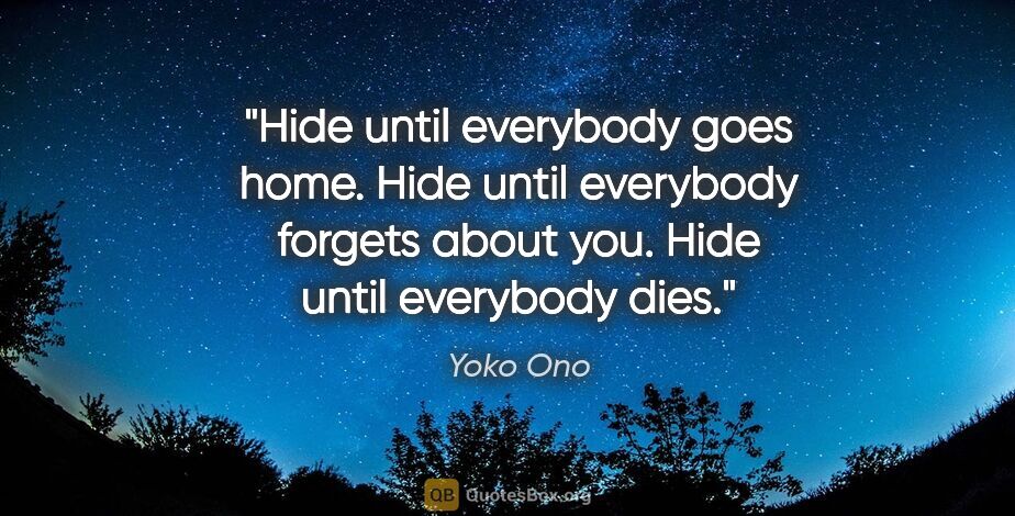Yoko Ono quote: "Hide until everybody goes home. Hide until everybody forgets..."