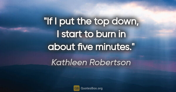Kathleen Robertson quote: "If I put the top down, I start to burn in about five minutes."