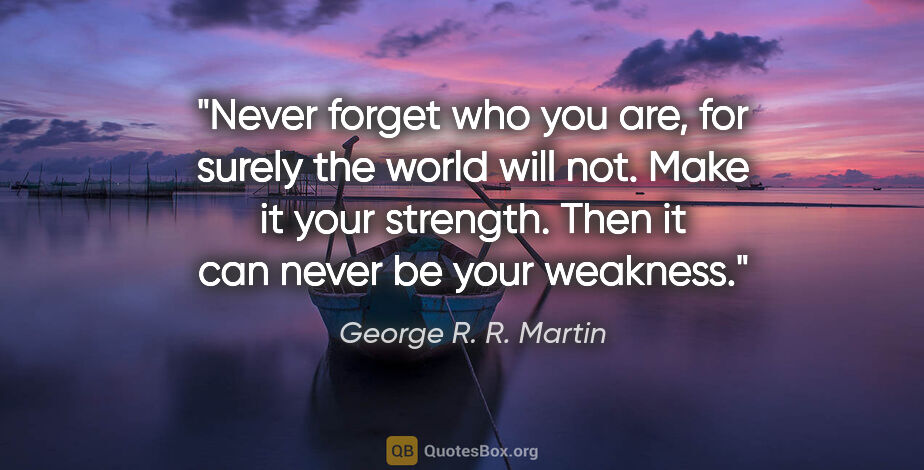 George R. R. Martin quote: "Never forget who you are, for surely the world will not. Make..."