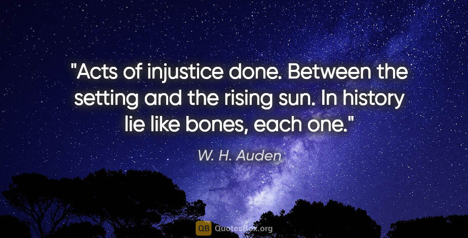 W. H. Auden quote: "Acts of injustice done. Between the setting and the rising..."