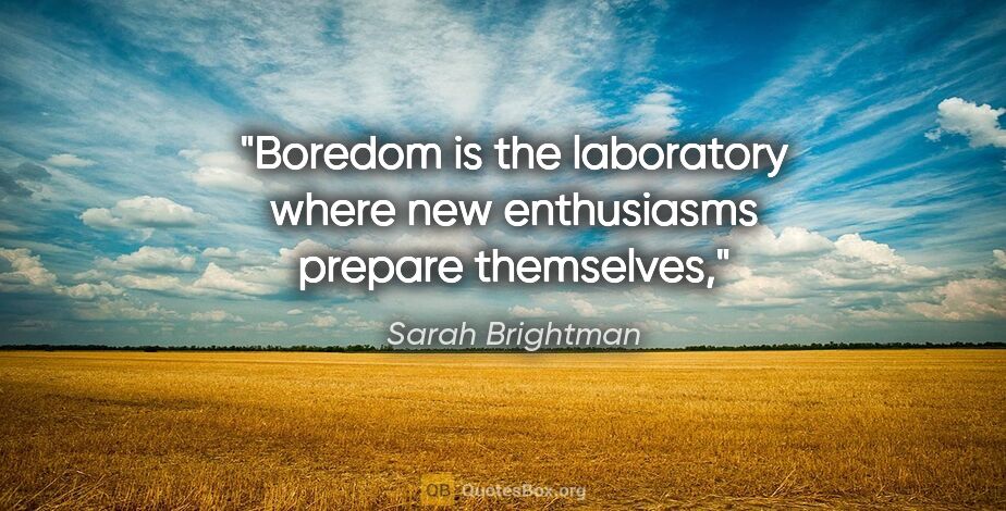 Sarah Brightman quote: "Boredom is the laboratory where new enthusiasms prepare..."