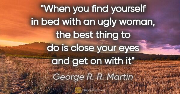 George R. R. Martin quote: "When you find yourself in bed with an ugly woman, the best..."