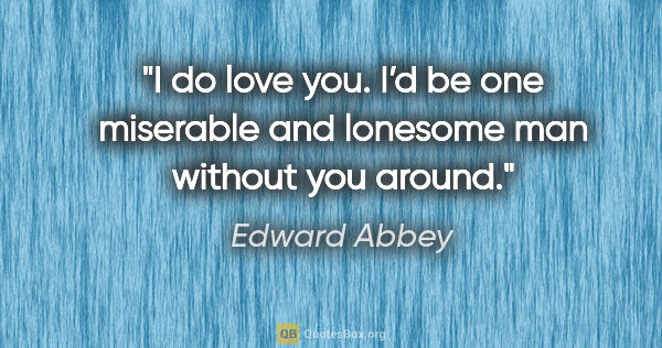 Edward Abbey quote: "I do love you. I’d be one miserable and lonesome man without..."