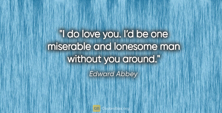 Edward Abbey quote: "I do love you. I’d be one miserable and lonesome man without..."