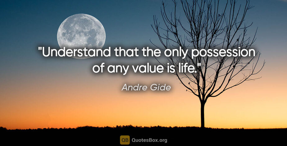 Andre Gide quote: "Understand that the only possession of any value is life."