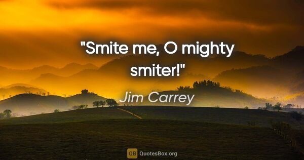 Jim Carrey quote: "Smite me, O mighty smiter!"