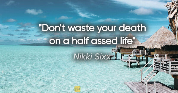 Nikki Sixx quote: "Don't waste your death on a half assed life"