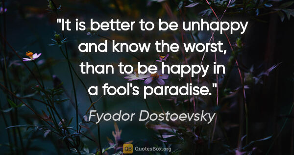 Fyodor Dostoevsky quote: "It is better to be unhappy and know the worst, than to be..."