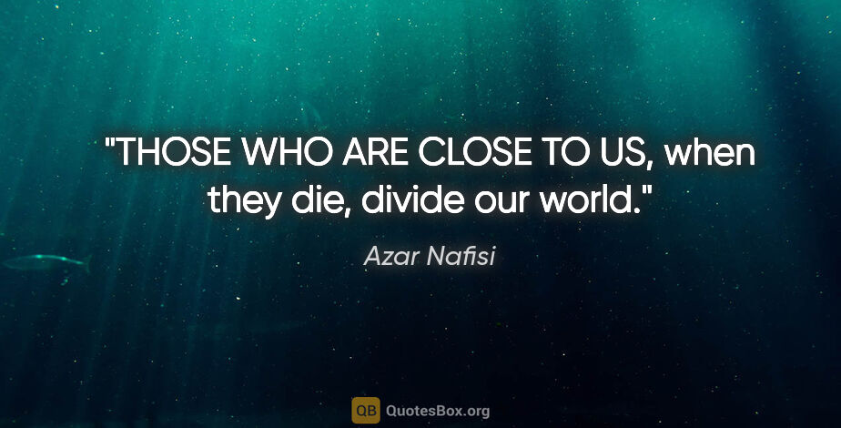 Azar Nafisi quote: "THOSE WHO ARE CLOSE TO US, when they die, divide our world."