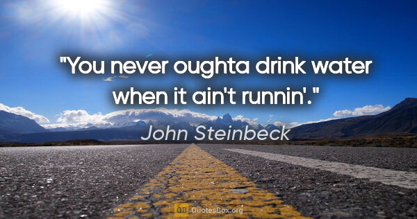 John Steinbeck quote: "You never oughta drink water when it ain't runnin'."